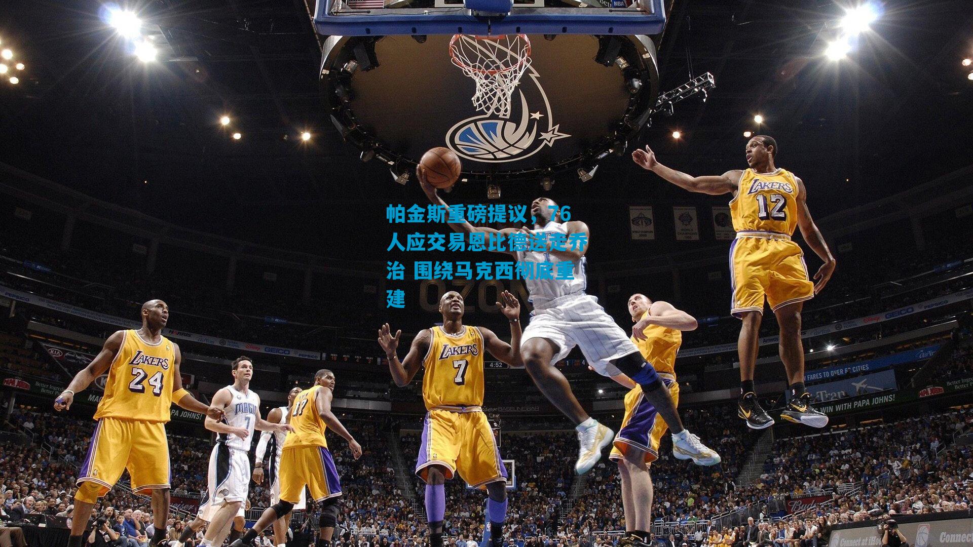 帕金斯重磅提议，76人应交易恩比德送走乔治 围绕马克西彻底重建