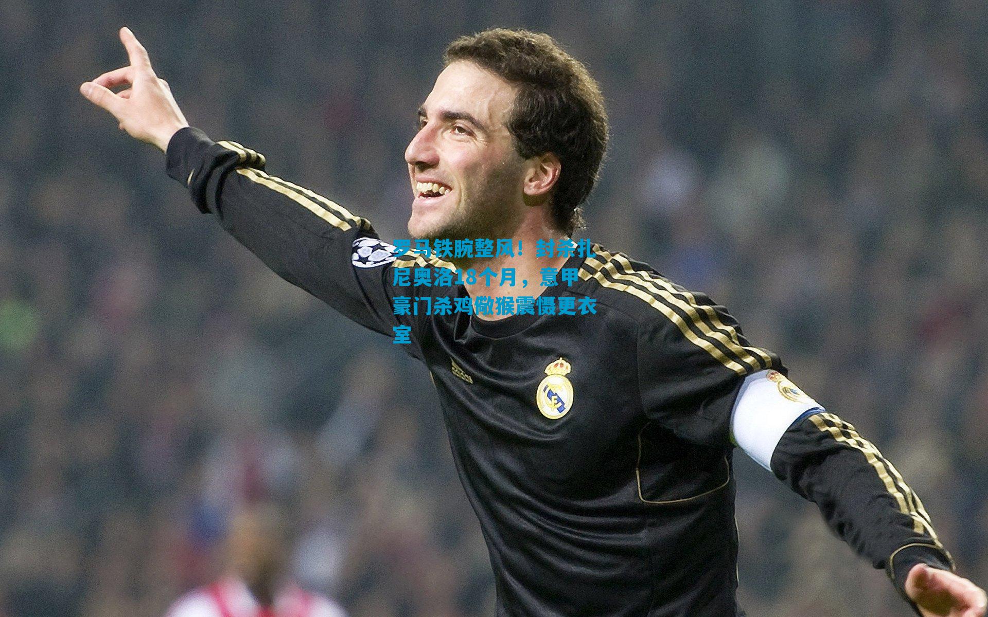 罗马铁腕整风！封杀扎尼奥洛18个月，意甲豪门杀鸡儆猴震慑更衣室