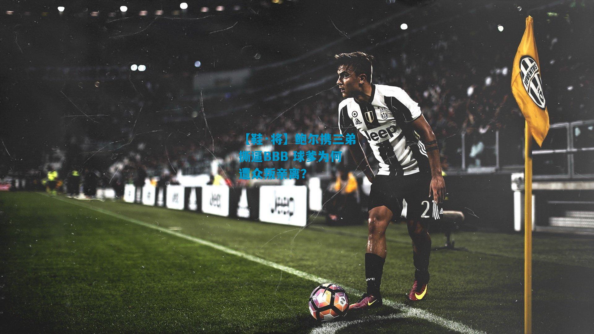 【鞋·将】鲍尔携三弟撕逼BBB 球爹为何遭众叛亲离？