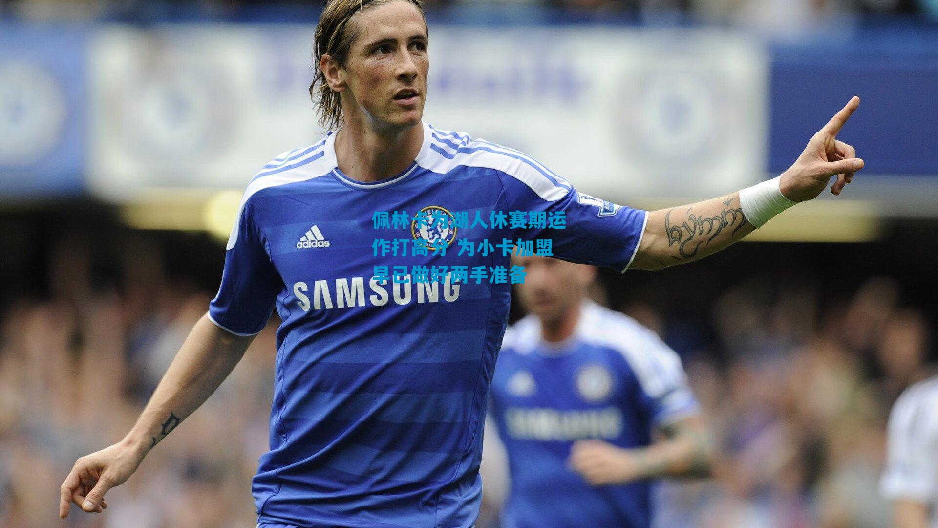 佩林卡为湖人休赛期运作打高分 为小卡加盟早已做好两手准备