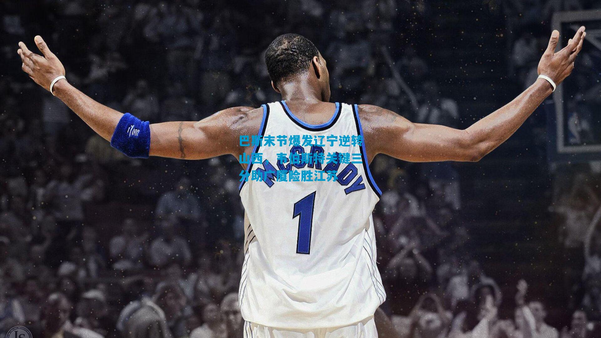 巴斯末节爆发辽宁逆转山西，韦伯斯特关键三分助广厦险胜江苏