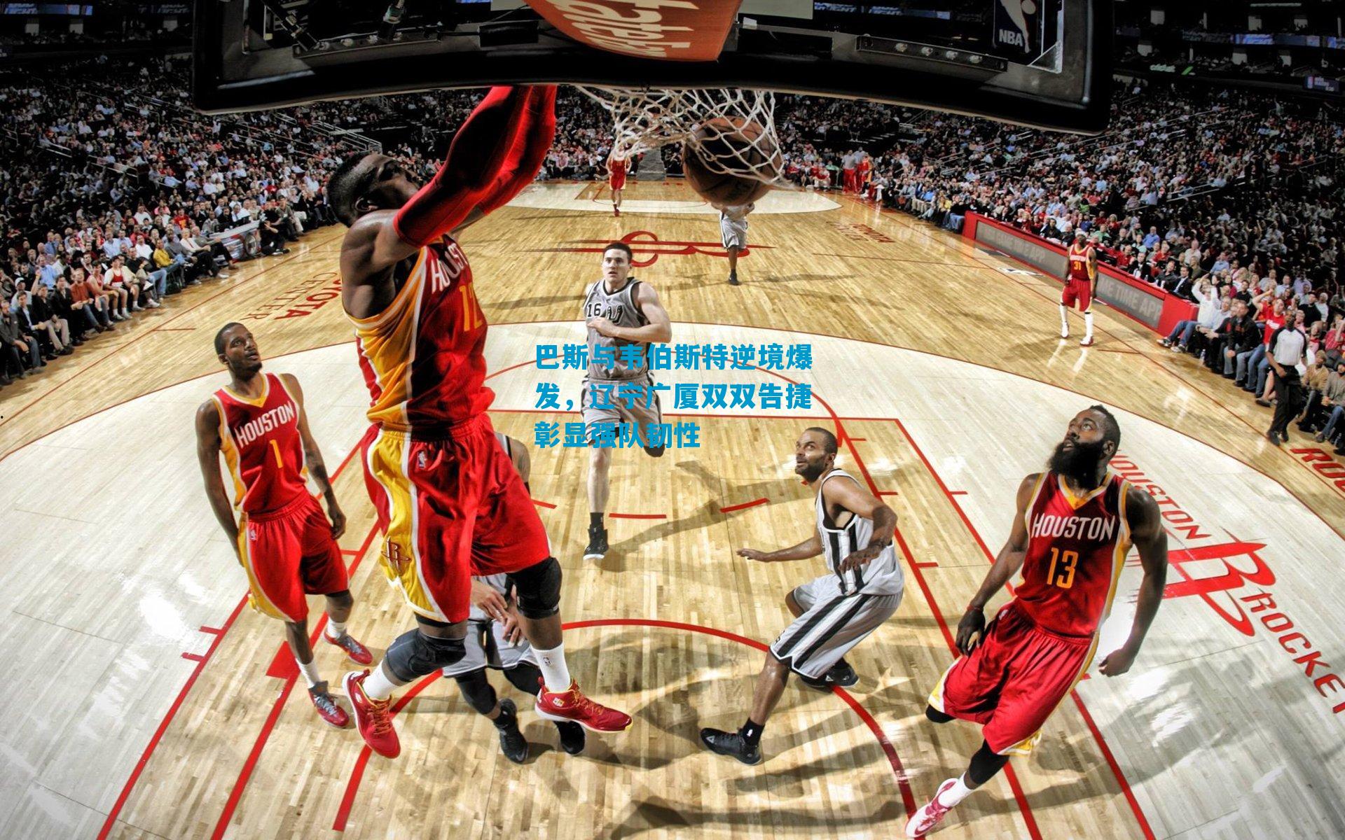 巴斯与韦伯斯特逆境爆发，辽宁广厦双双告捷彰显强队韧性