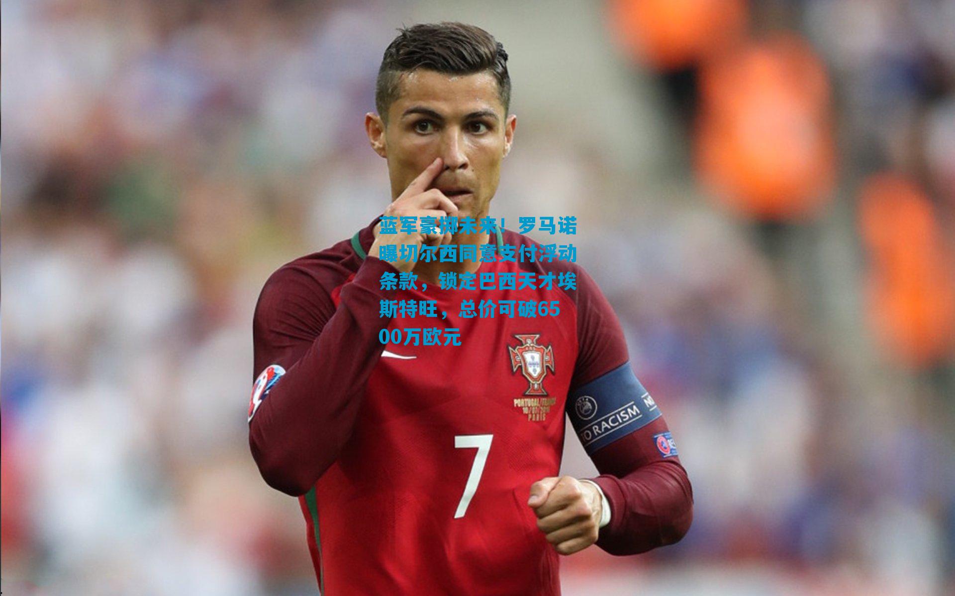 蓝军豪掷未来！罗马诺曝切尔西同意支付浮动条款，锁定巴西天才埃斯特旺，总价可破6500万欧元