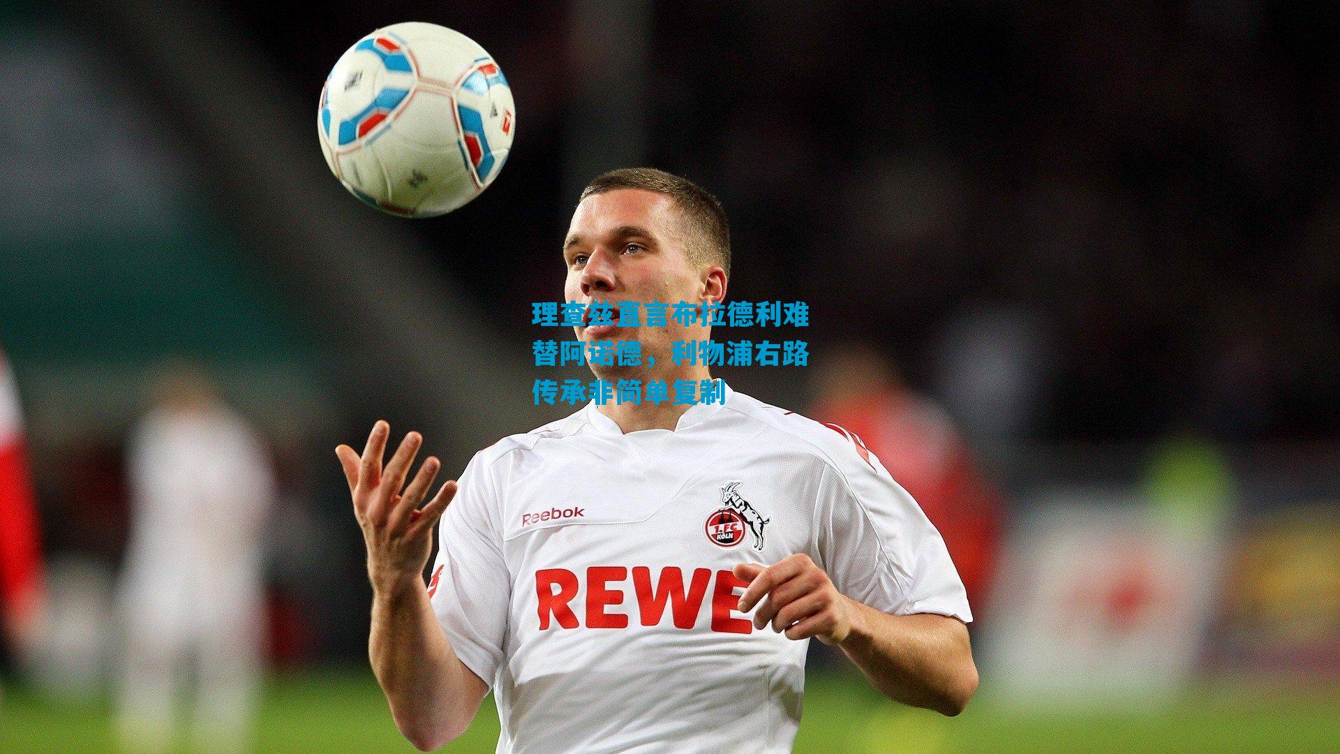 理查兹直言布拉德利难替阿诺德，利物浦右路传承非简单复制