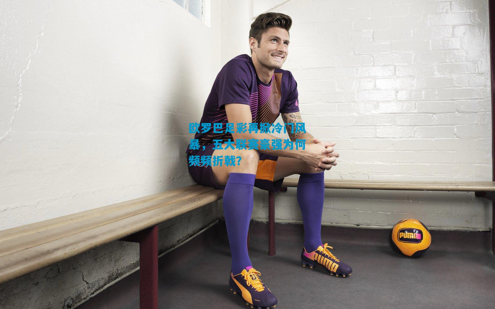 欧罗巴足彩再掀冷门风暴，五大联赛豪强为何频频折戟？