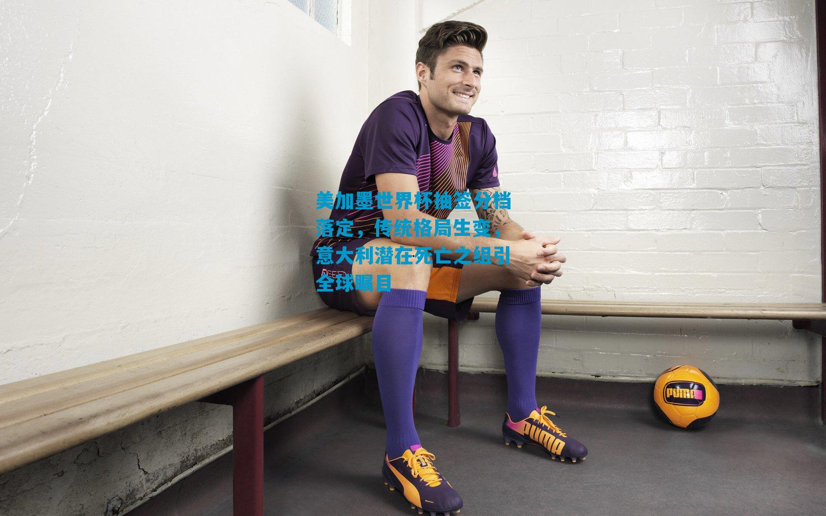 美加墨世界杯抽签分档落定，传统格局生变，意大利潜在死亡之组引全球瞩目