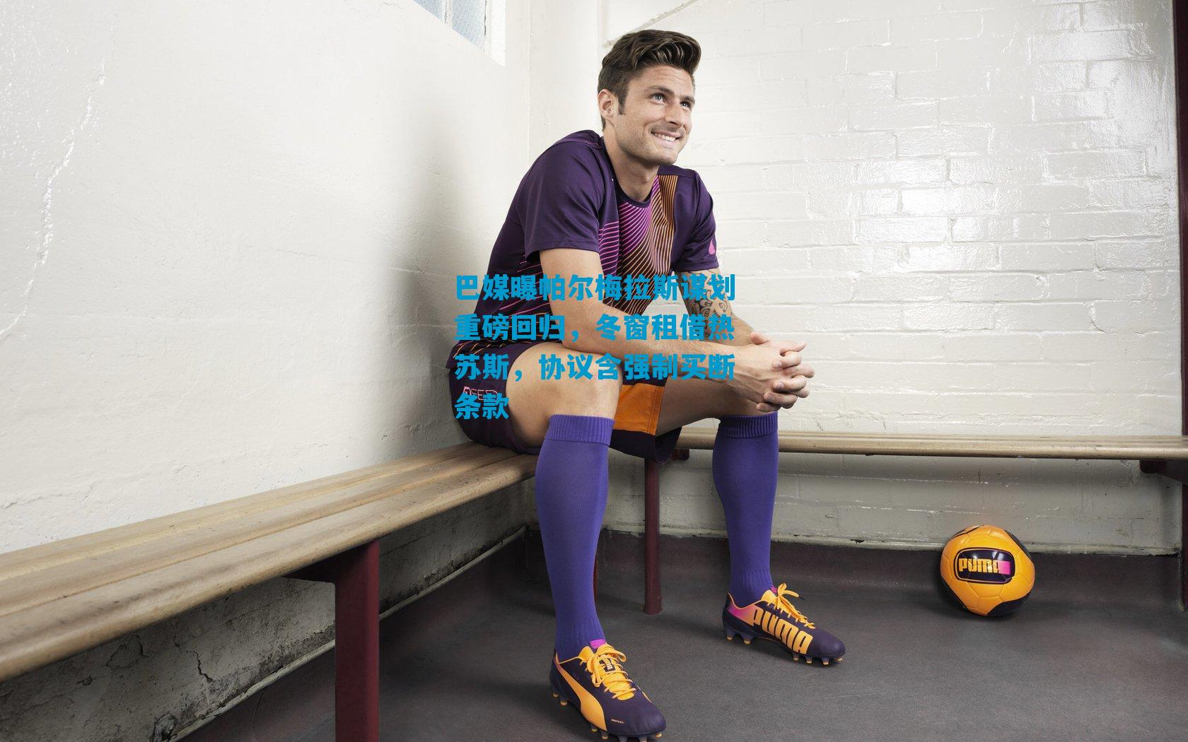 巴媒曝帕尔梅拉斯谋划重磅回归，冬窗租借热苏斯，协议含强制买断条款