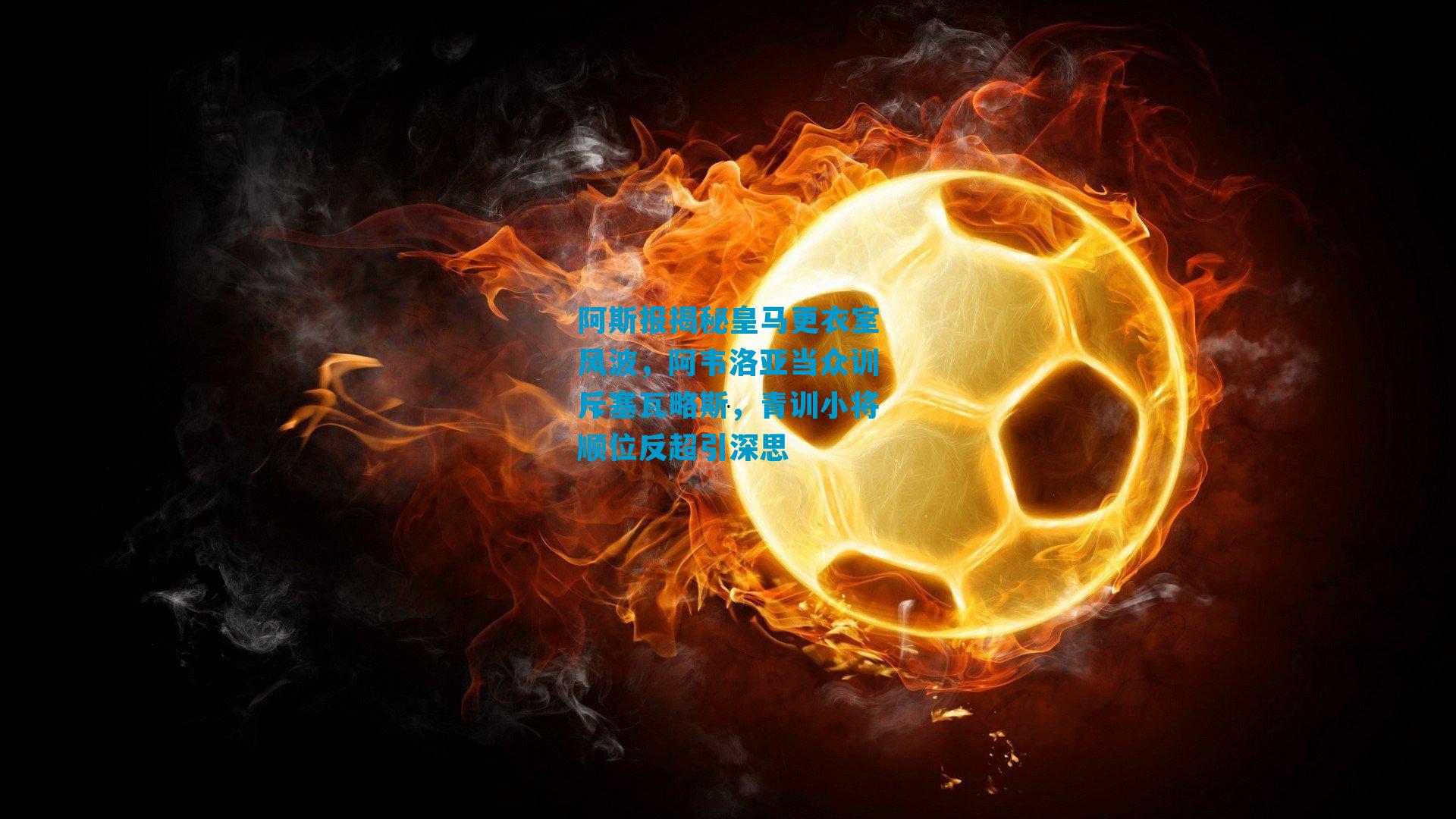 阿斯报揭秘皇马更衣室风波，阿韦洛亚当众训斥塞瓦略斯，青训小将顺位反超引深思